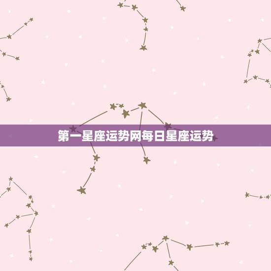 第一星座运势网每日星座运势,星座运势是怎们定的,如何预言每日运势? 第一星座运势网每日星座运势,星座运势是怎们定的,如何预言每日运势?
