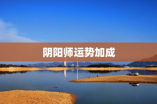 阴阳师运势加成，阴阳师哪些地方掉落运势加成 运势加成点落地