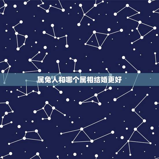 属兔人和哪个属相结婚更好,兔配什么生肖结婚更好 属兔人和哪个属相结婚更好,兔配什么生肖结婚更好