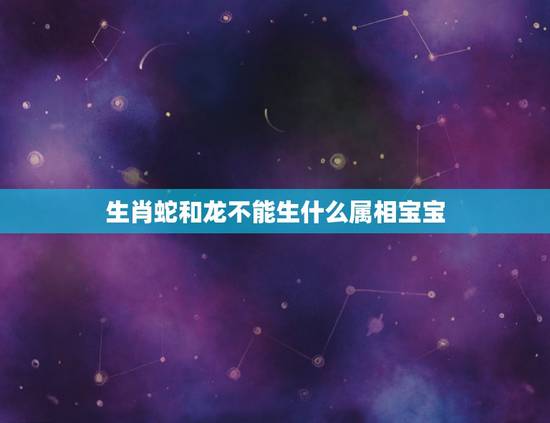 生肖蛇和龙不能生什么属相宝宝，男属蛇和女属龙的生什么生肖的孩子好。