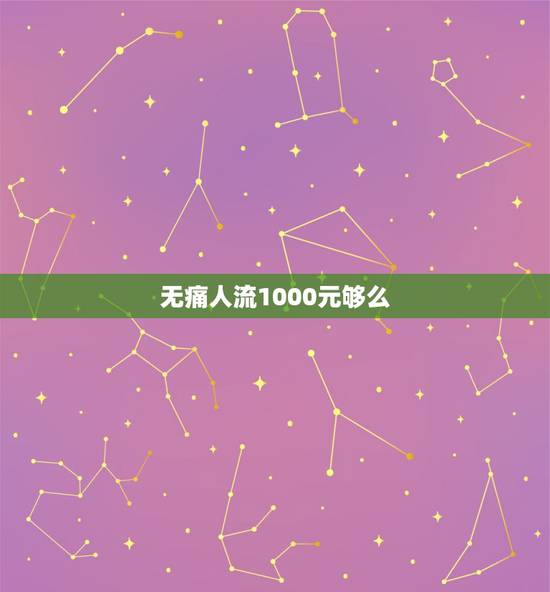 无痛人流1000元够么，无痛人流全部费用大概多少钱