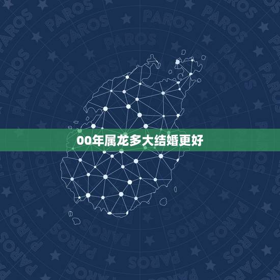 00年属龙多大结婚更好,00年龙和00年龙能结婚吗 00年属龙多大结婚更好,00年龙和00年龙能结婚吗