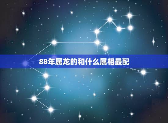 88年属龙的和什么属相最配,88属龙女婚姻与命运 88年属龙的和什么属相最配,88属龙女婚姻与命运