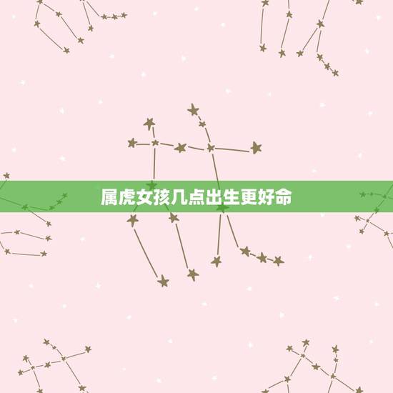 属虎女孩几点出生更好命，属虎女人的婚姻与命运
