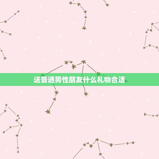 送普通男性朋友什么礼物合适，我是女生，给一普通男性朋友送礼物，送什么合
