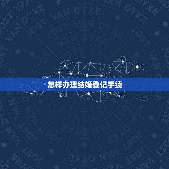 怎样办理结婚登记手续,如何办理结婚证? 怎样办理结婚登记手续,如何办理结婚证?