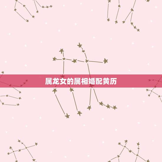 属龙女的属相婚配黄历,属相婚配女的属龙和什么属相最好 属龙女的属相婚配黄历,属相婚配女的属龙和什么属相最好