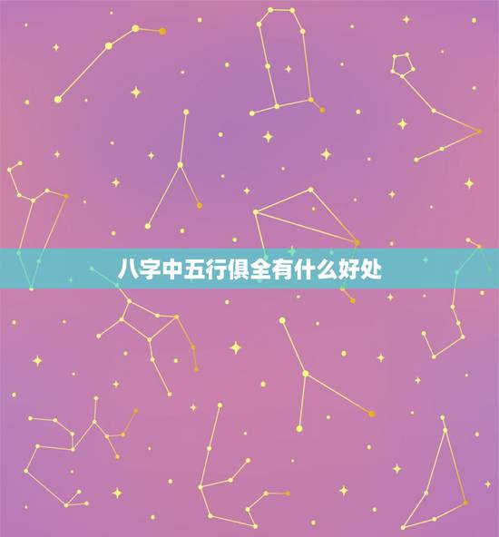 八字中五行俱全有什么好处 五行全的人好不好 八字中五行俱全有什么好处 五行全的人好不好