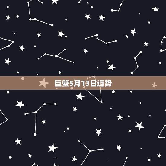 巨蟹5月13日运势,巨蟹座今日运势八月十三号 巨蟹5月13日运势,巨蟹座今日运势八月十三号