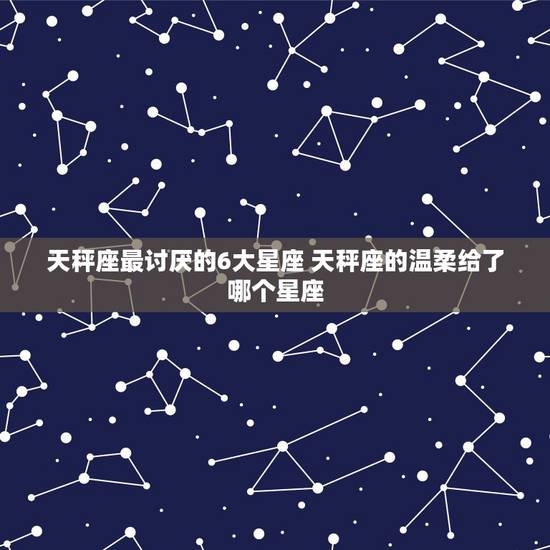 天秤座最讨厌的6大星座 天秤座的温柔给了哪个星座 天秤座最讨厌的6大星座 天秤座的温柔给了哪个星座