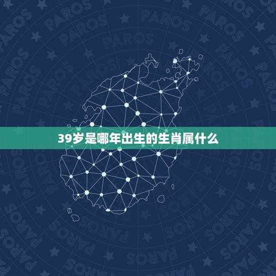 39岁是哪年出生的生肖属什么，39岁是哪一年的属什么的