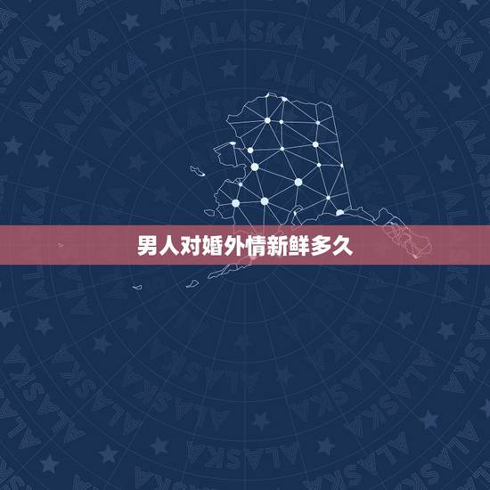 男人对婚外情新鲜多久,男人会对长期的婚外情有感情吗 男人对婚外情新鲜多久,男人会对长期的婚外情有感情吗
