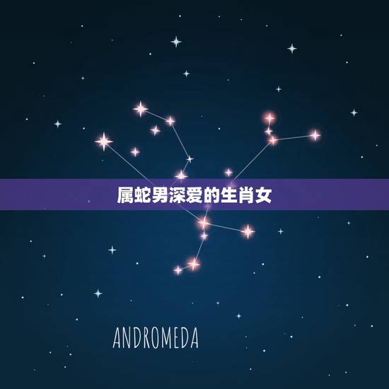 属蛇男深爱的生肖女，属蛇男最喜欢的女人