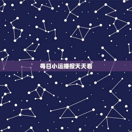 每日小运播报天天看，每日运势播报今日运势播报