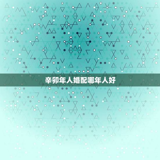 辛卯年人婚配哪年人好，辛卯年庚寅月庚寅日巳时出生人怎么样