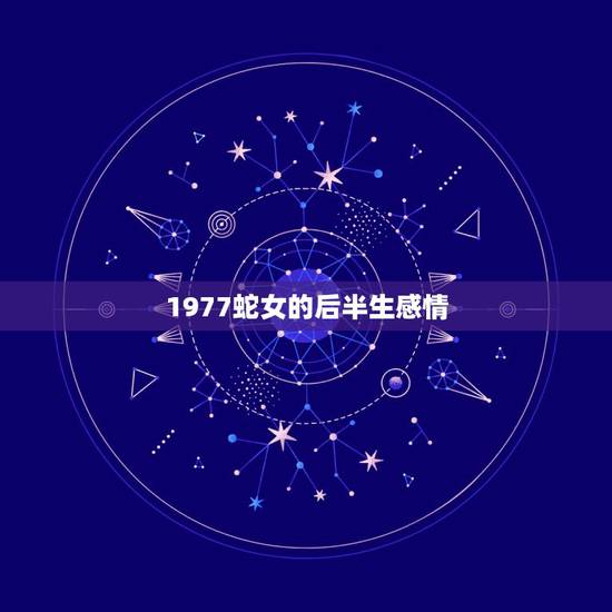 1977蛇女的后半生感情,1977年2月12蛇女的性格及情感 1977蛇女的后半生感情,1977年2月12蛇女的性格及情感