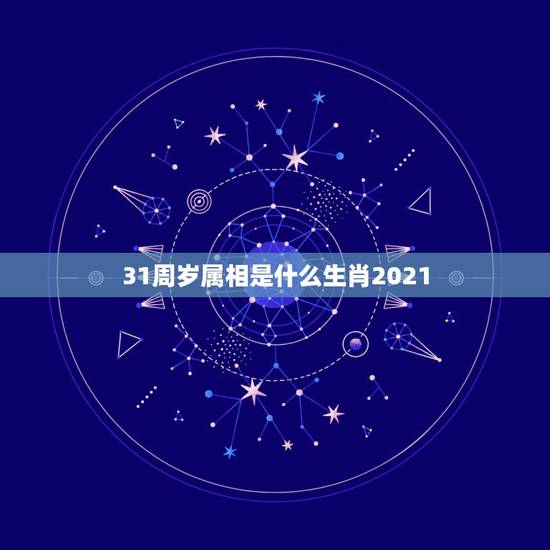 31周岁属相是什么生肖2021,生肖年龄对照表2021 31周岁属相是什么生肖2021,生肖年龄对照表2021