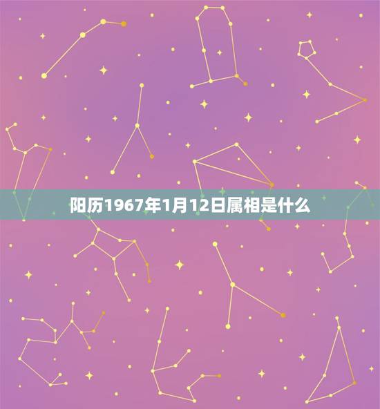 阳历1967年1月12日属相是什么,67年1月12号出生属马的人五行是 阳历1967年1月12日属相是什么,67年1月12号出生属马的人五行是