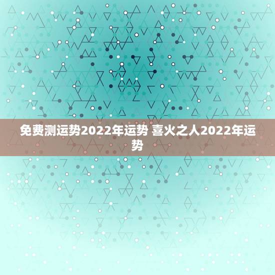 免费测运势2022年运势 喜火之人2022年运势 免费测运势2022年运势 喜火之人2022年运势