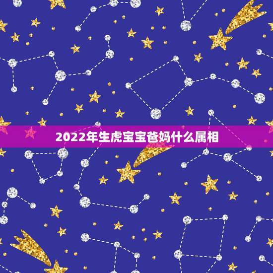 2022年生虎宝宝爸妈什么属相,74年的属虎母亲90年的属马想20 2022年生虎宝宝爸妈什么属相,74年的属虎母亲90年的属马想20