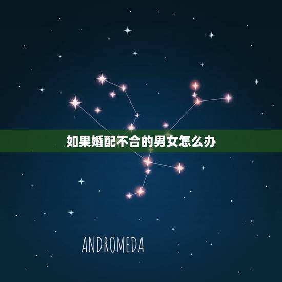 如果婚配不合的男女怎么办,女友对我说假如合婚不成怎么办 如果婚配不合的男女怎么办,女友对我说假如合婚不成怎么办