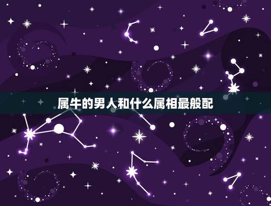 属牛的男人和什么属相最般配，属牛男性和什么属相女性最配