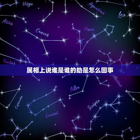 属相上说谁是谁的劫是怎么回事,劫字大概是指的什么生肖? 属相上说谁是谁的劫是怎么回事,劫字大概是指的什么生肖?
