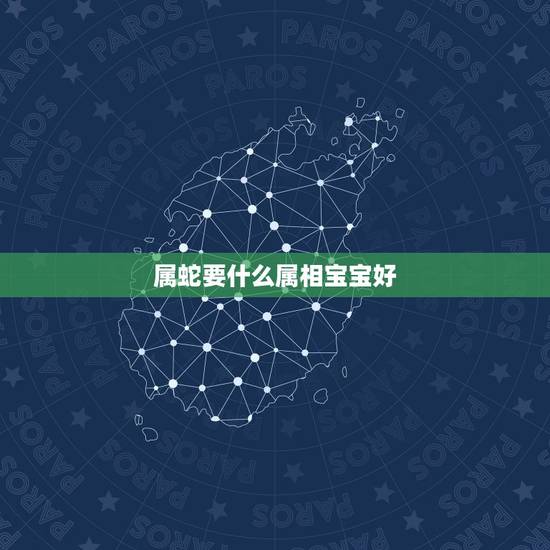 属蛇要什么属相宝宝好,属蛇的生什么属相的孩子好 属蛇要什么属相宝宝好,属蛇的生什么属相的孩子好