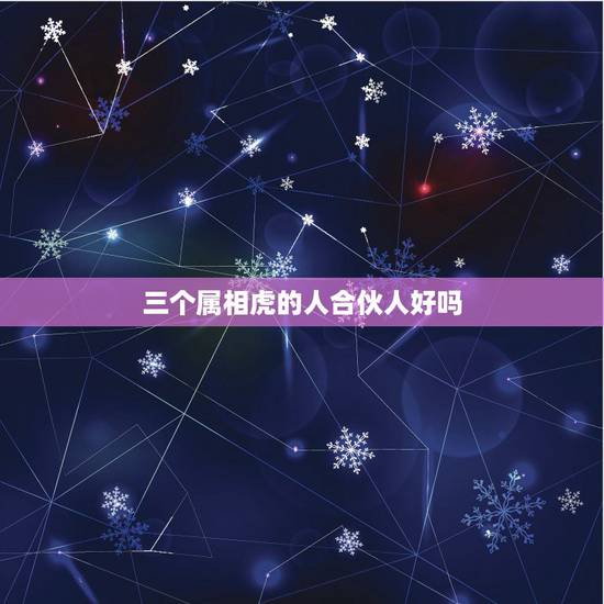 三个属相虎的人合伙人好吗,三个人都属虎的,合伙做生意好吗 三个属相虎的人合伙人好吗,三个人都属虎的,合伙做生意好吗