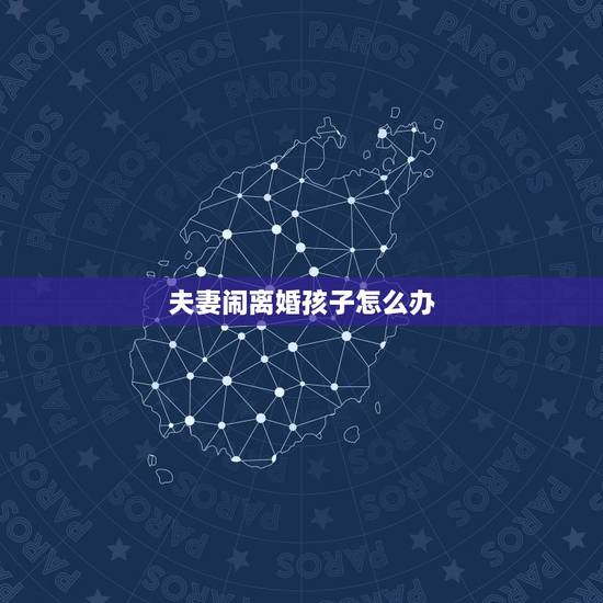 夫妻闹离婚孩子怎么办,夫妻感情不和离婚了孩子怎么办? 夫妻闹离婚孩子怎么办,夫妻感情不和离婚了孩子怎么办?