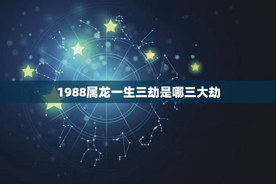 1988属龙一生三劫是哪三大劫,1988年属龙人的命运 1988属龙一生三劫是哪三大劫,1988年属龙人的命运