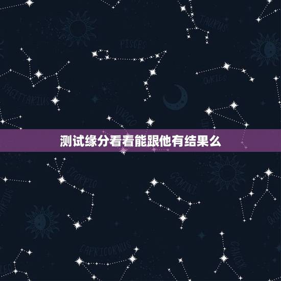测试缘分看看能跟他有结果么，测试跟他这辈子的缘分