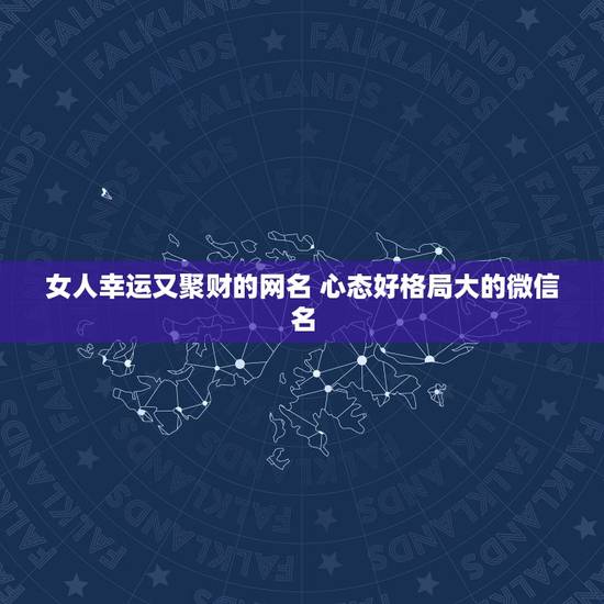 女人幸运又聚财的网名 心态好格局大的微信名 女人幸运又聚财的网名 心态好格局大的微信名