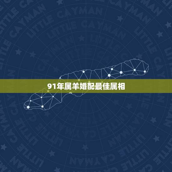 91年属羊婚配最佳属相,91年属羊的女和什么属相最配 91年属羊婚配最佳属相,91年属羊的女和什么属相最配