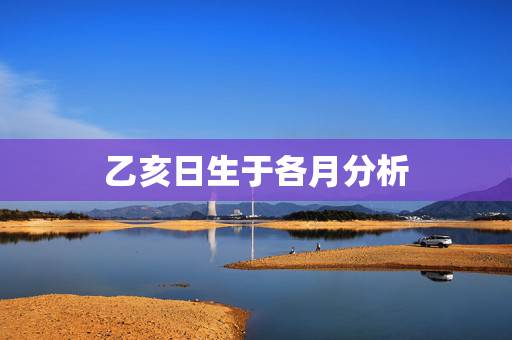 乙亥日生于各月分析，乙亥日柱男命缺点