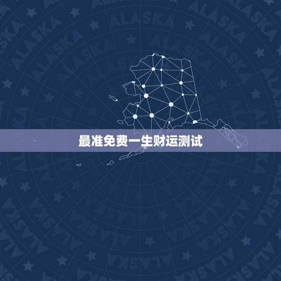 最准免费一生财运测试，八字测一生财运准吗能说说吗