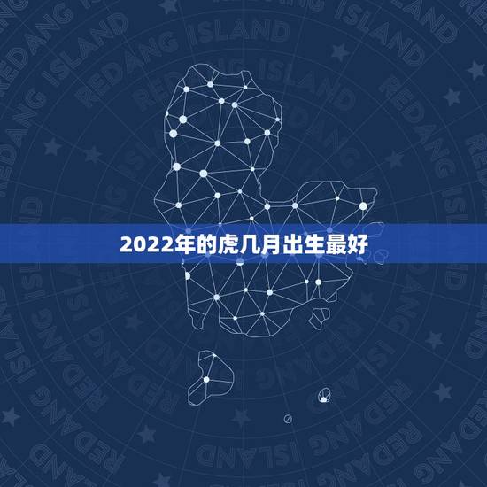 2022年的虎几月出生最好，2022虎宝宝几月出生命最好