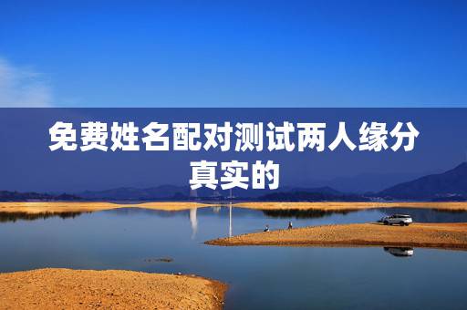 免费姓名配对测试两人缘分真实的，测另一半的姓名超准