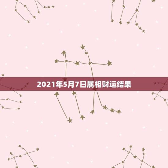 2021年5月7日属相财运结果,2021年什么属相运势好一些? 2021年5月7日属相财运结果,2021年什么属相运势好一些?