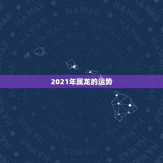 2021年属龙的运势,88年2021年属龙人的全年运势 2021年属龙的运势,88年2021年属龙人的全年运势