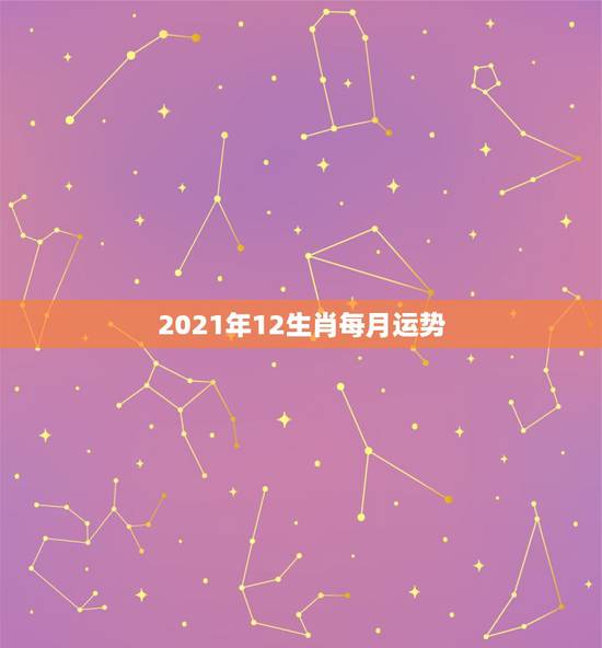 2021年12生肖每月运势,2021年十二生肖每月详解 2021年12生肖每月运势,2021年十二生肖每月详解