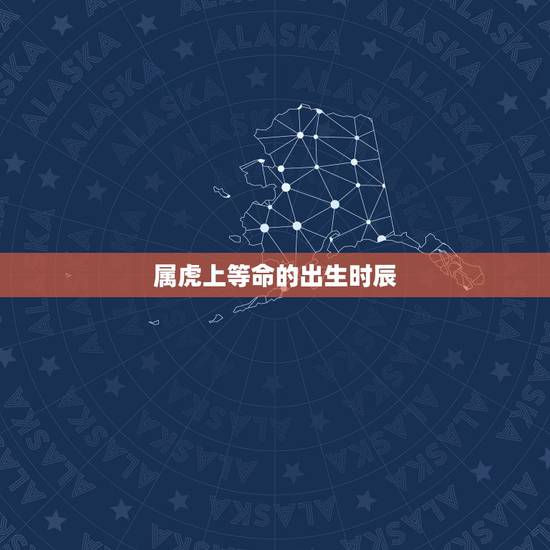 属虎上等命的出生时辰，福气大的出生时辰女人