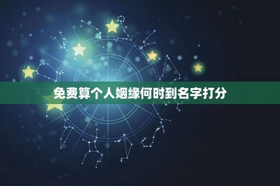 免费算个人姻缘何时到名字打分,免费测八字算姻缘 免费算个人姻缘何时到名字打分,免费测八字算姻缘