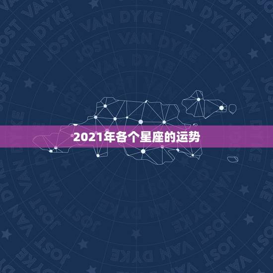 2021年各个星座的运势,2021星座运势最好排名 2021年各个星座的运势,2021星座运势最好排名