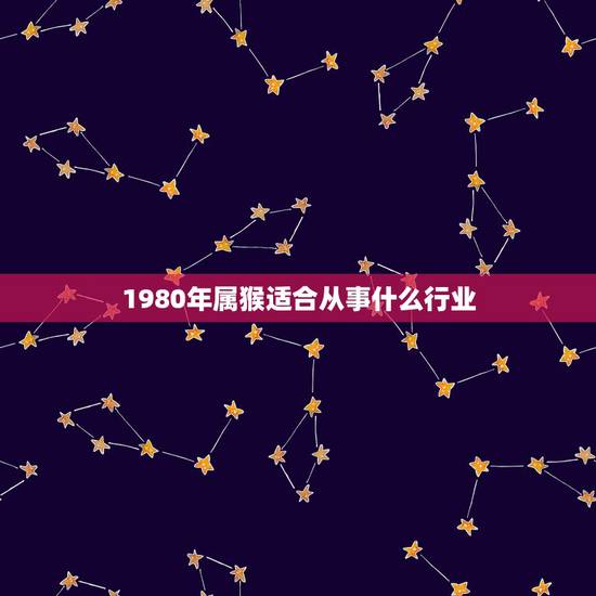 1980年属猴适合从事什么行业，1980年属猴五行缺什么