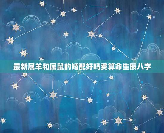 最新属羊和属鼠的婚配好吗费算命生辰八字,属羊的和属鼠的结婚好吗 最新属羊和属鼠的婚配好吗费算命生辰八字,属羊的和属鼠的结婚好吗