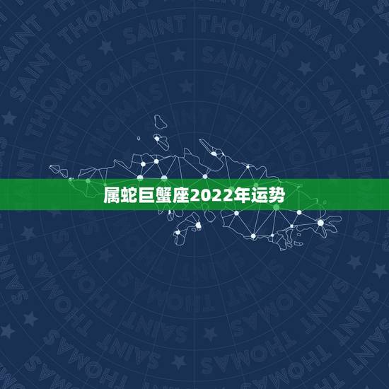 属蛇巨蟹座2022年运势，属蛇的巨蟹座2010年运势