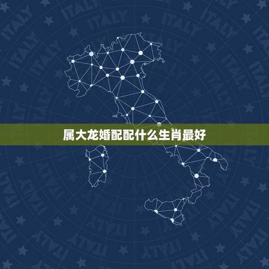 属大龙婚配配什么生肖最好,生肖龙跟什么最配,属龙的属相婚配表 属大龙婚配配什么生肖最好,生肖龙跟什么最配,属龙的属相婚配表