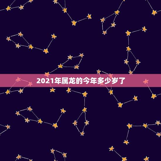 2021年属龙的今年多少岁了,属龙的今年多大? 2021年属龙的今年多少岁了,属龙的今年多大?
