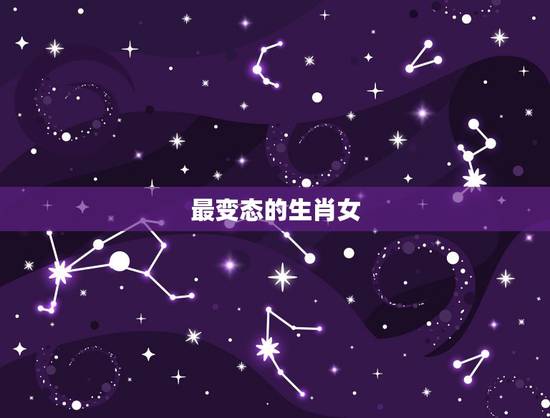 最变态的生肖女，最虚伪自私的生肖